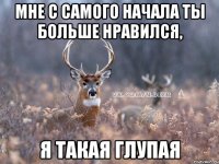 МНЕ С САМОГО НАЧАЛА ТЫ БОЛЬШЕ НРАВИЛСЯ, Я ТАКАЯ ГЛУПАЯ