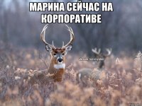 марина сейчас на корпоративе 