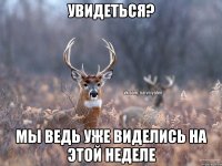 Увидеться? Мы ведь уже виделись на этой неделе