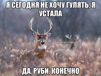 я сегодня не хочу гулять, я устала да, Руби, конечно