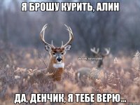 Я брошу курить, Алин Да, Денчик, я тебе верю...