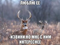 Люблю ее -Извини,но мне с ним интереснее