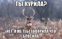 Ты курила? Нет, я же тебе говорила что бросила.