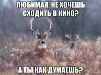 любимая, не хочешь сходить в кино? а ты как думаешь?