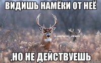 Видишь намёки от неё ,но не действуешь