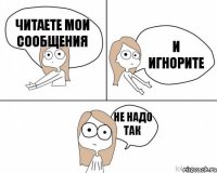 читаете мои сообщения и игнорите не надо так