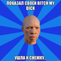 Показал своей bitch my dick Ушла к снежку...