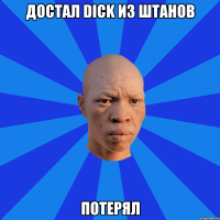 Достал dick из штанов Потерял