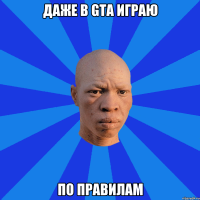 Даже в GTA играю по правилам