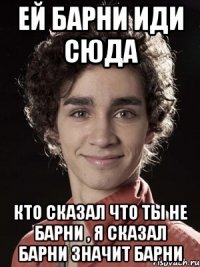 Ей Барни иди сюда Кто сказал что ты не Барни , я сказал Барни значит Барни