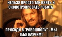 Нельзя просто так взять и сконструировать робота. Приходи в "Робошколу" - мы тебя научим!