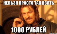 НЕЛЬЗЯ ПРОСТО ТАК ВЗЯТЬ 1000 РУБЛЕЙ