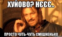 Хуйово? нєєє.. просто чуть-чуть смішненько