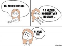 Ты много жрешь А я худею , но меняться не стану ... Не надо так!