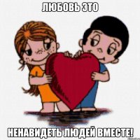 Любовь это Ненавидеть людей вместе!