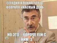 Сегодня я понял, что 12 февраля ужасный день но это ... короче хуй с ним :3