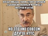 Когда-нибудь танки станут хорошей , сбалансированный игрой без читеров и ботов Но это уже совсем другое КТТС