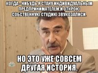 Когда - нибудь я стану индивидуальным предпринимателем,и открою собственную студию звукозаписи. Но это уже совсем другая история.