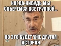 когда-нибудь мы соберемся все группой... но это будет уже другая история