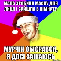 мала зробила маску для лиця і зайшла в кімнату мурчік обісрався, я досі заікаюсь