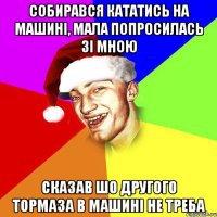 собирався кататись на машині, мала попросилась зі мною сказав шо другого тормаза в машині не треба