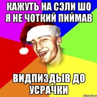 кажуть на сэли шо я не чоткий пиймав видпиздыв до усрачки