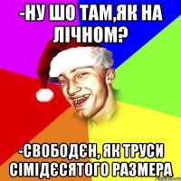 -ну шо там,як на лічном? -свободєн, як труси сімідєсятого размера