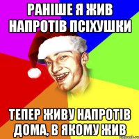 раніше я жив напротів псіхушки тепер живу напротів дома, в якому жив