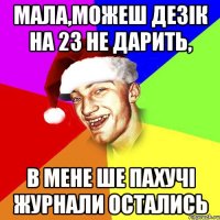 мала,можеш дезік на 23 не дарить, в мене ше пахучі журнали остались