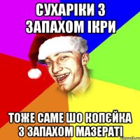 сухаріки з запахом ікри тоже саме шо копєйка з запахом мазераті