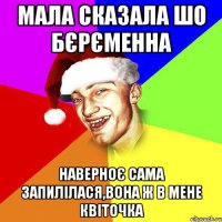 мала сказала шо бєрєменна наверноє сама запилілася,вона ж в мене квіточка