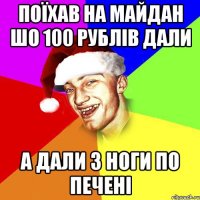 поїхав на майдан шо 100 рублів дали а дали з ноги по печені