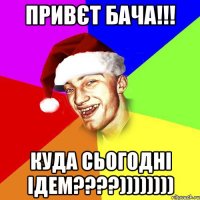 Привєт Бача!!! Куда сьогодні ідем????))))))))