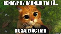 Сеймур ну напиши ты ей... Позалуйста!!!