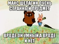 Макс Шелагин очень странный предмет Вроде он умный,а вроде и нет