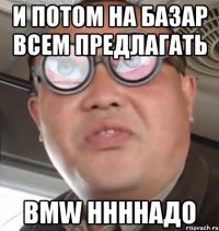 и потом на базар всем предлагать BMW ннннадо