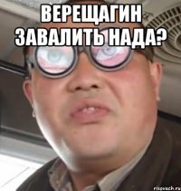 Верещагин завалить нада? 