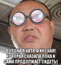  Вот она я Катя Финская! Которая сказала пока и сама продолжает сидеть!