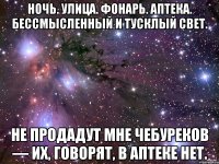 Ночь. Улица. Фонарь. Аптека. Бессмысленный и тусклый свет. Не продадут мне чебуреков — Их, говорят, в аптеке нет.