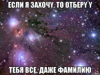 Ecли я зaxoчy, тo oтбepy y тeбя вce, дaжe фaмилию