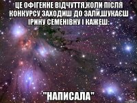 Це офігенне відчуття,коли після конкурсу заходиш до зали,шукаєш Ірину Семенівну і кажеш: "НАПИСАЛА"