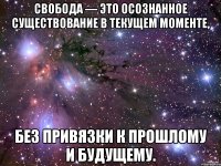 Свобода — это осознанное существование в текущем моменте, без привязки к прошлому и будущему.