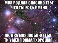 моя родная спасибо тебе что ты есть у меня людка моя люблю тебя:* ти у меня самая хорошая*