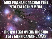 моя родная спасибо тебе что ты есть у меня люд я тебя очень люблю ты у меня самая-самая