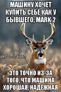 Машину хочет купить себе как у бывшего, Mark 2 Это точно из-за того, что машина хорошая, надёжная