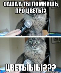 Саша а ты помнишь про цветы? Цветыыы???