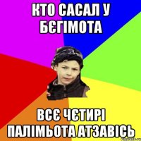 КТО САСАЛ У БЄГІМОТА ВСЄ ЧЄТИРІ ПАЛІМЬОТА АТЗАВІСЬ