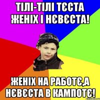 Тілі-тілі тєста женіх і нєвєста! женіх на работє,а нєвєста в кампотє!