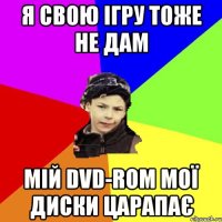 Я СВОЮ ІГРУ ТОЖЕ НЕ ДАМ МІЙ DVD-ROM МОЇ ДИСКИ ЦАРАПАЄ