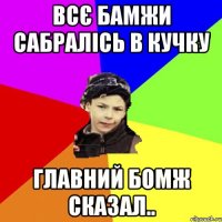 всє бамжи сабралісь в кучку Главний бомж сказал..